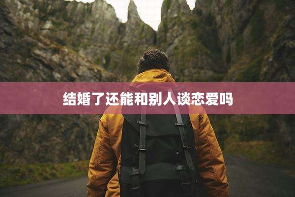 结婚了还能和别人谈恋爱吗