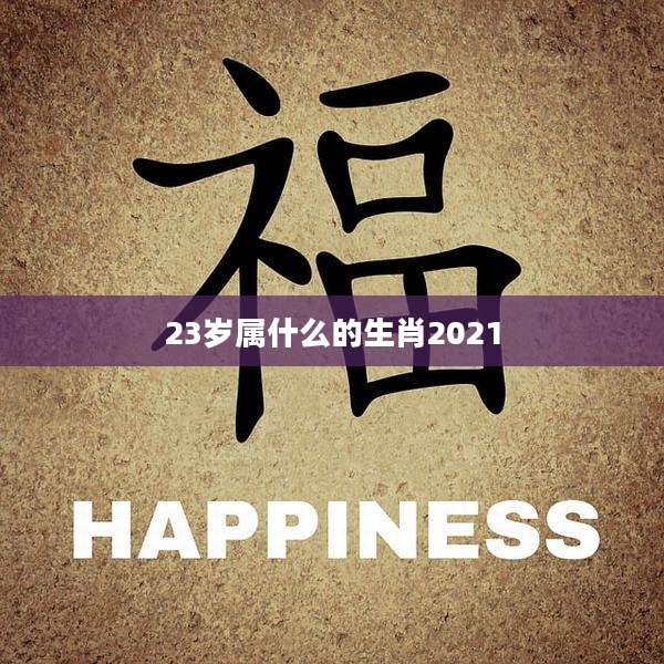 23岁属什么的生肖2021