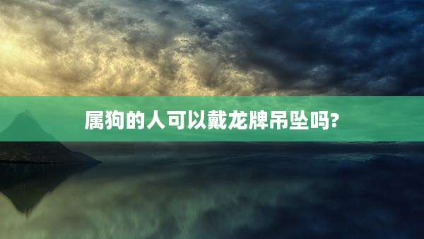 属狗的人可以戴龙牌吊坠吗?
