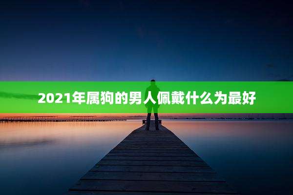 2021年属狗的男人佩戴什么为最好