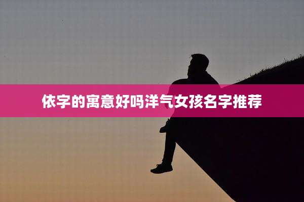依字的寓意好吗洋气女孩名字推荐