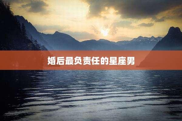 婚后最负责任的星座男