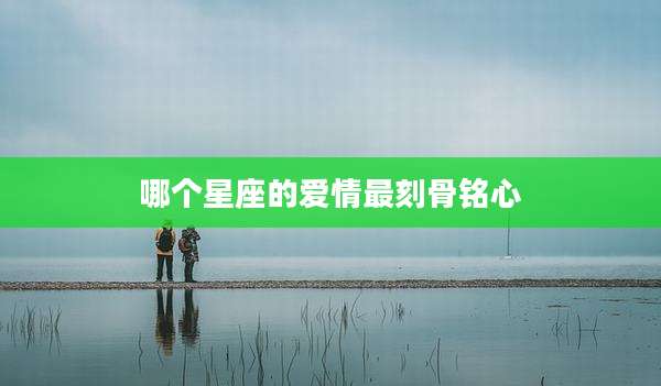 哪个星座的爱情最刻骨铭心
