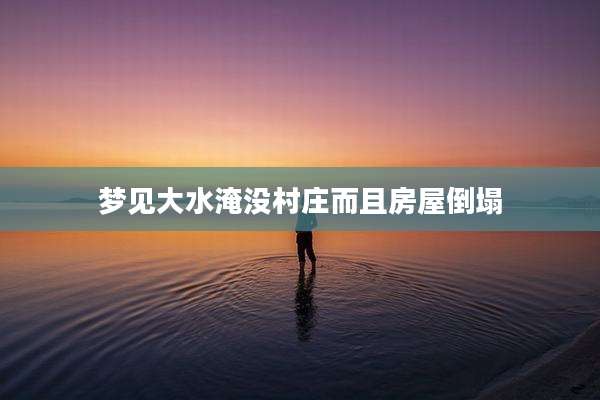 梦见大水淹没村庄而且房屋倒塌