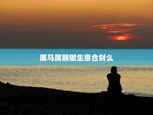属马属猴做生意合财么