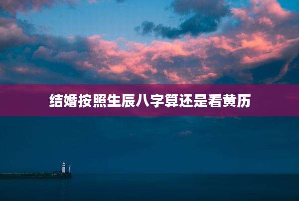 结婚按照生辰八字算还是看黄历