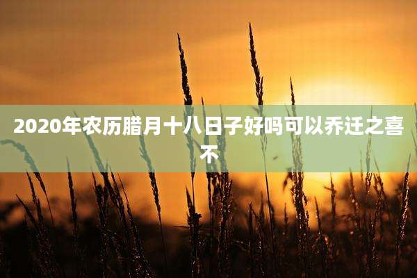 2020年农历腊月十八日子好吗可以乔迁之喜不