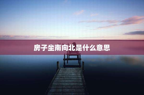 房子坐南向北是什么意思