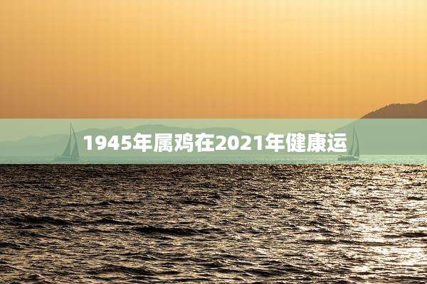 1945年属鸡在2021年健康运