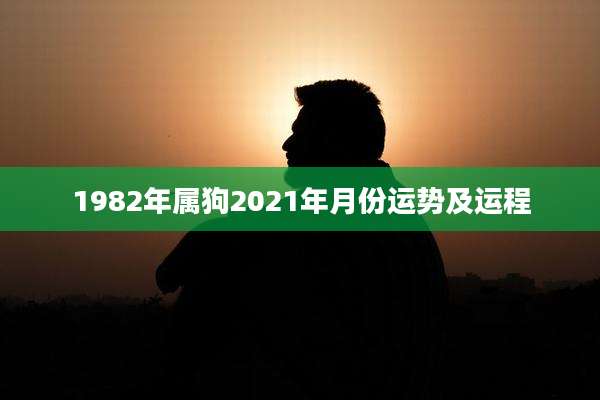 1982年属狗2021年月份运势及运程