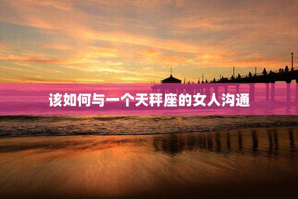 该如何与一个天秤座的女人沟通