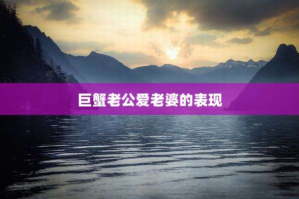巨蟹老公爱老婆的表现