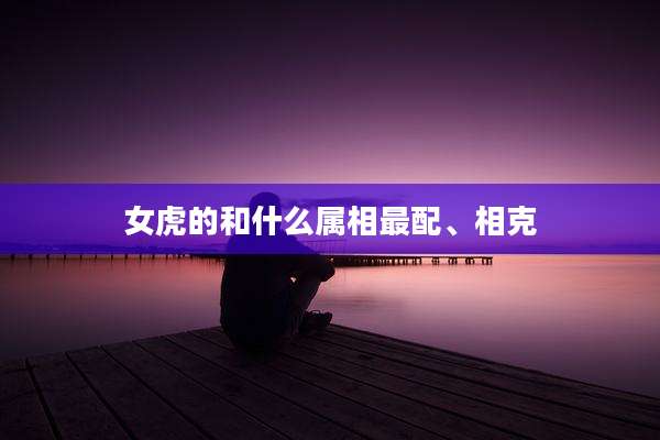 女虎的和什么属相最配、相克
