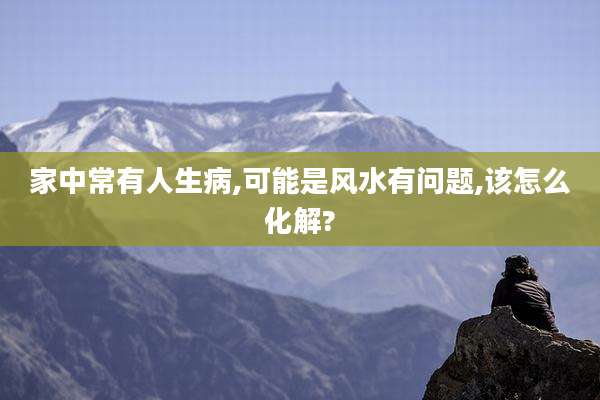 家中常有人生病,可能是风水有问题,该怎么化解?