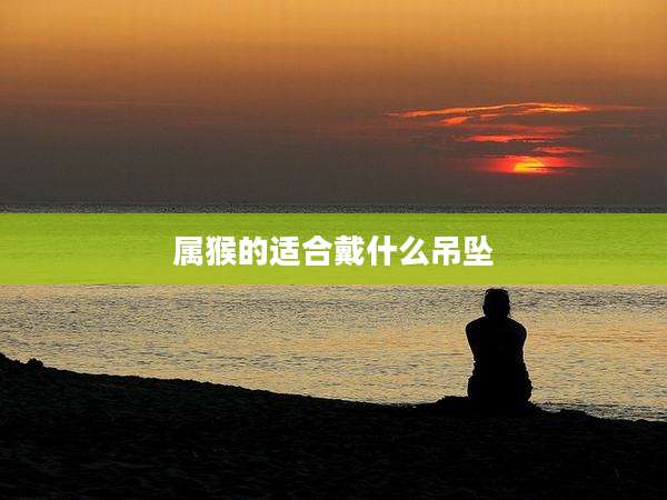 属猴的适合戴什么吊坠