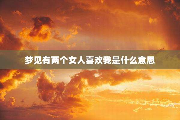 梦见有两个女人喜欢我是什么意思