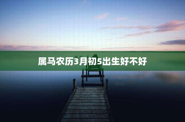 属马农历3月初5出生好不好