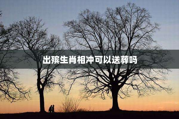 出殡生肖相冲可以送葬吗