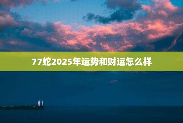 77蛇2025年运势和财运怎么样