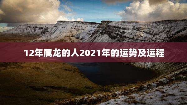 12年属龙的人2021年的运势及运程