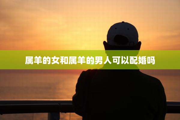 属羊的女和属羊的男人可以配婚吗