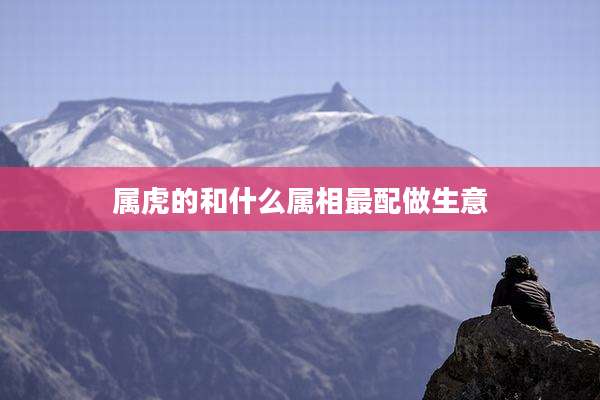属虎的和什么属相最配做生意