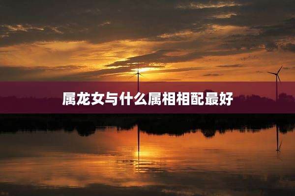 属龙女与什么属相相配最好