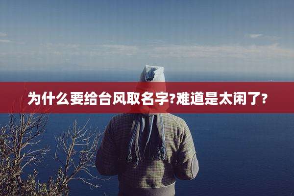 为什么要给台风取名字?难道是太闲了?