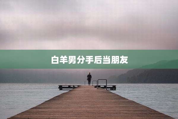白羊男分手后当朋友