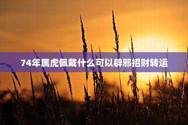 74年属虎佩戴什么可以辟邪招财转运