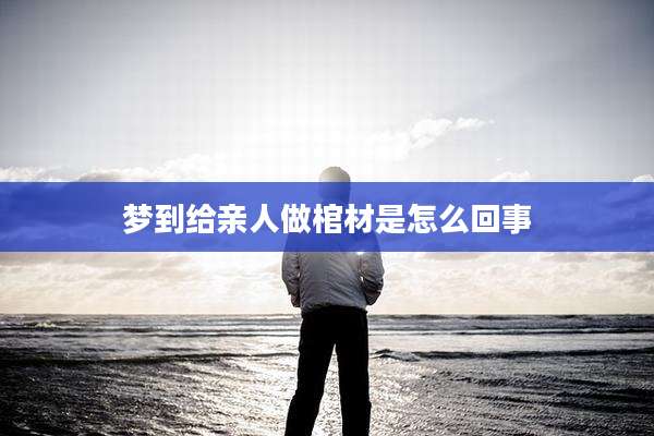 梦到给亲人做棺材是怎么回事