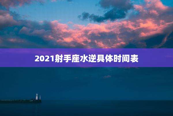2021射手座水逆具体时间表