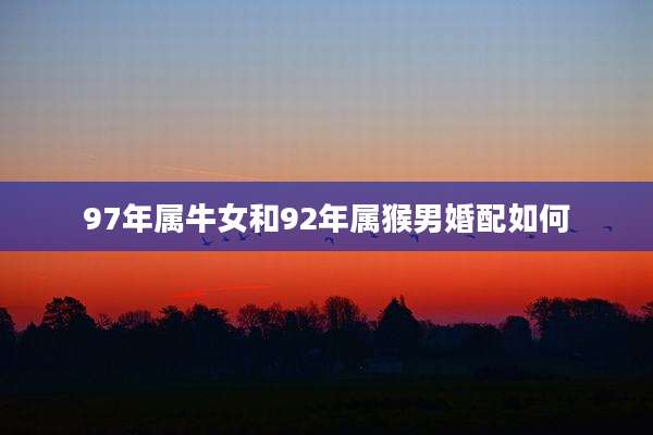 97年属牛女和92年属猴男婚配如何