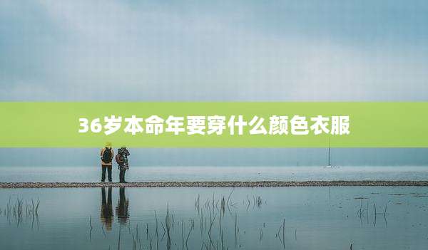36岁本命年要穿什么颜色衣服