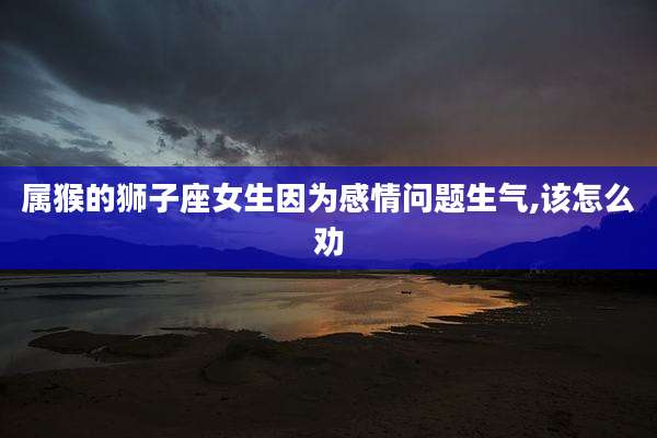 属猴的狮子座女生因为感情问题生气,该怎么劝