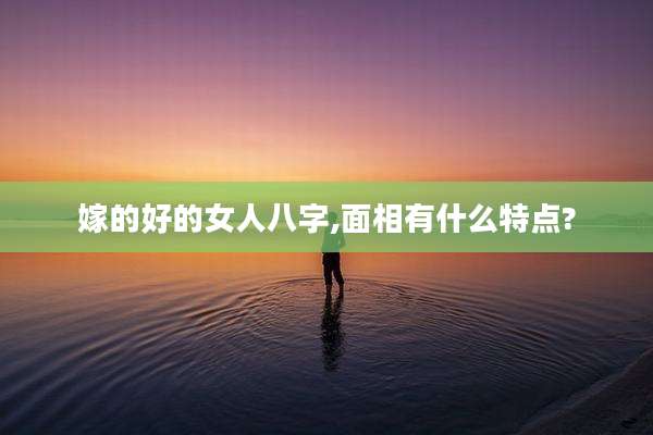 嫁的好的女人八字,面相有什么特点?
