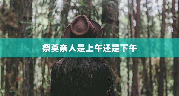 祭奠亲人是上午还是下午