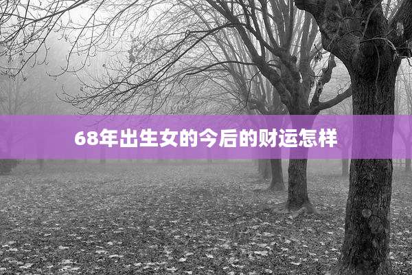 68年出生女的今后的财运怎样