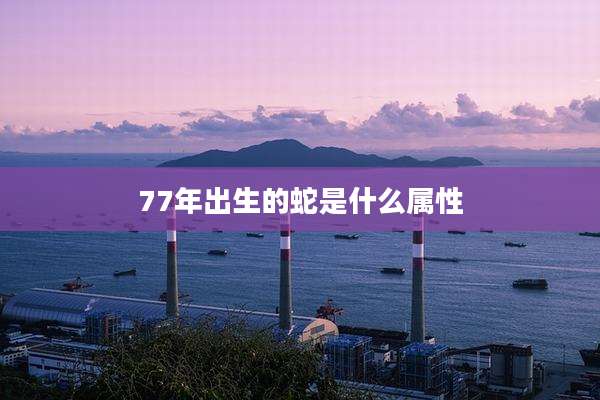 77年出生的蛇是什么属性