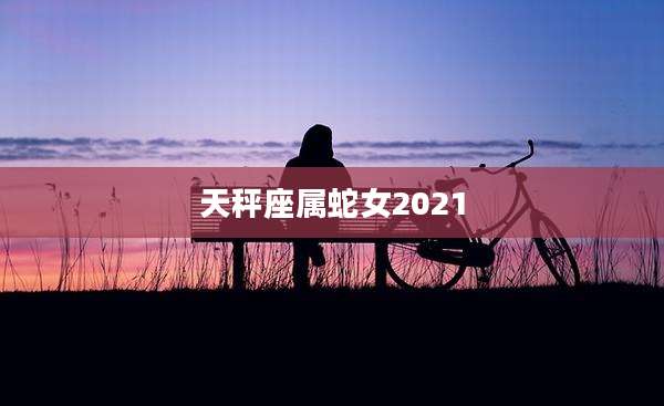 天秤座属蛇女2021