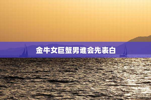 金牛女巨蟹男谁会先表白