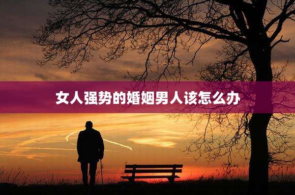 女人强势的婚姻男人该怎么办