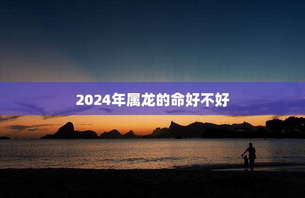 2024年属龙的命好不好
