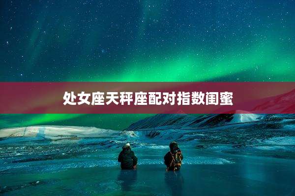 处女座天秤座配对指数闺蜜