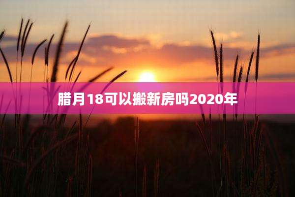 腊月18可以搬新房吗2020年