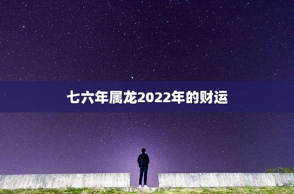 七六年属龙2022年的财运
