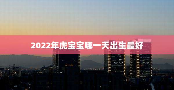2022年虎宝宝哪一天出生最好