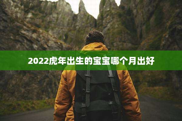2022虎年出生的宝宝哪个月出好
