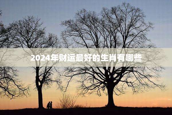 2024年财运最好的生肖有哪些