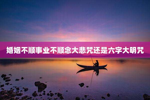 婚姻不顺事业不顺念大悲咒还是六字大明咒